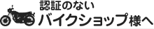 認証のないバイクショップ様へ